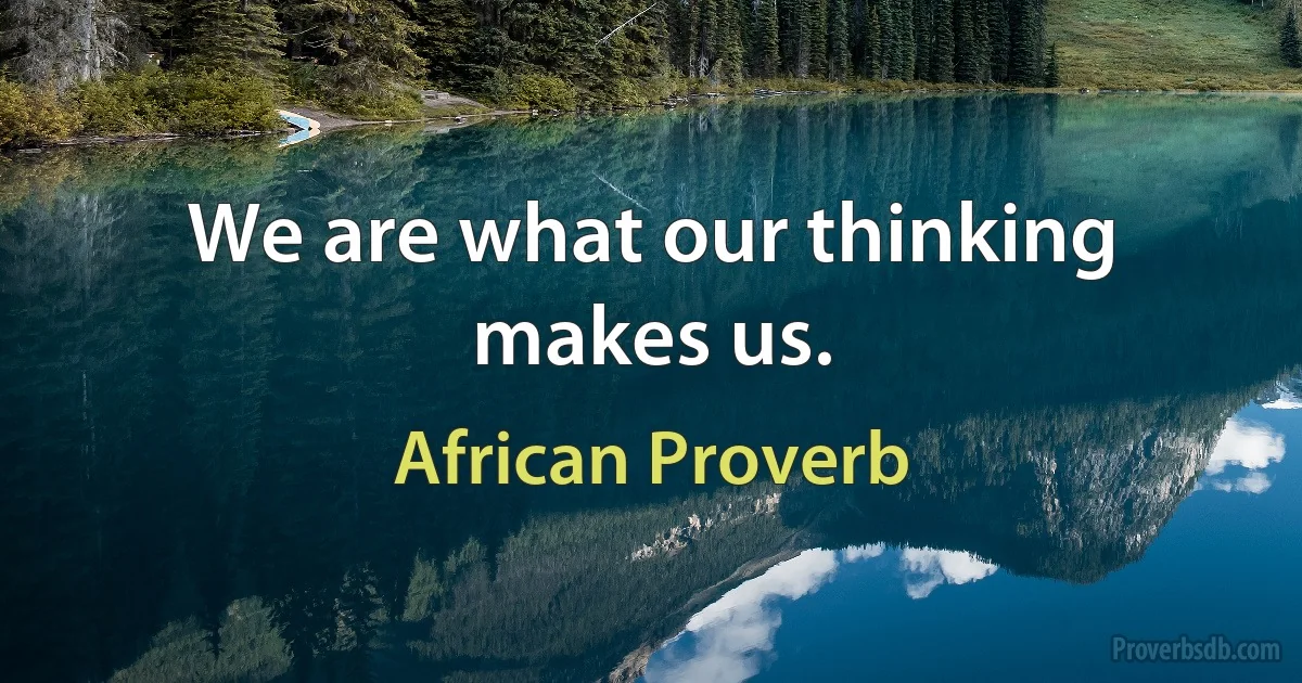 We are what our thinking makes us. (African Proverb)