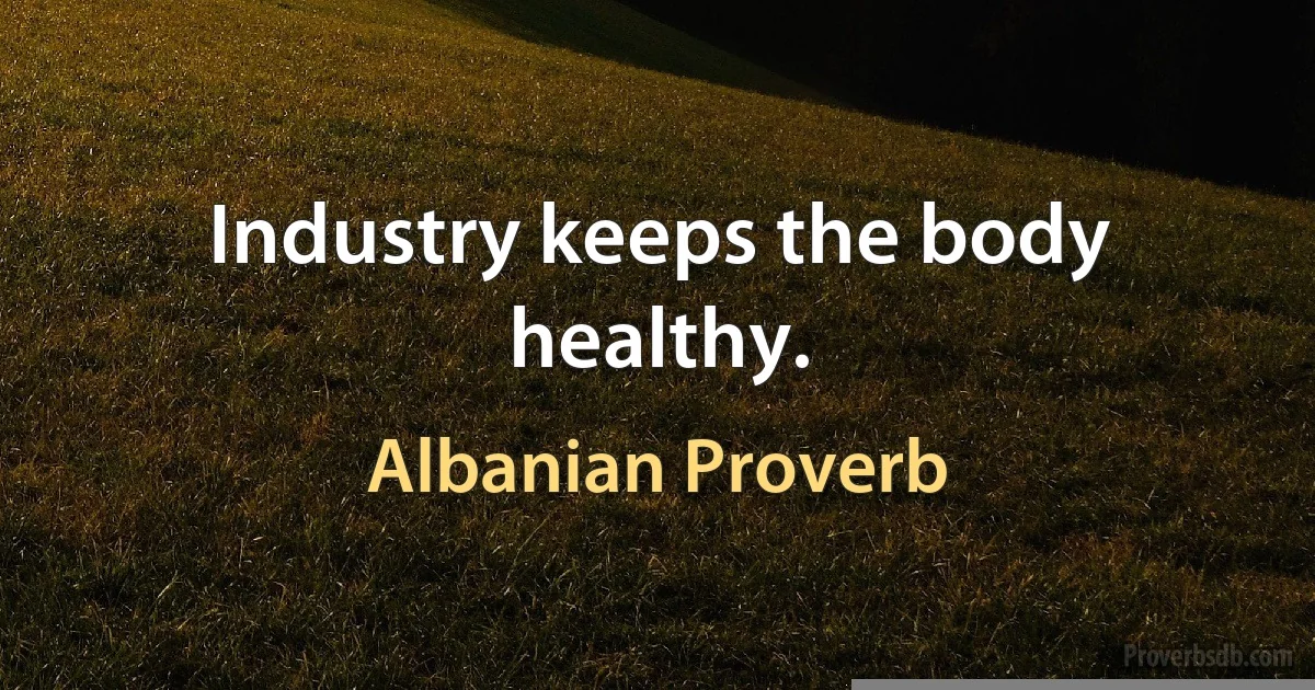 Industry keeps the body healthy. (Albanian Proverb)