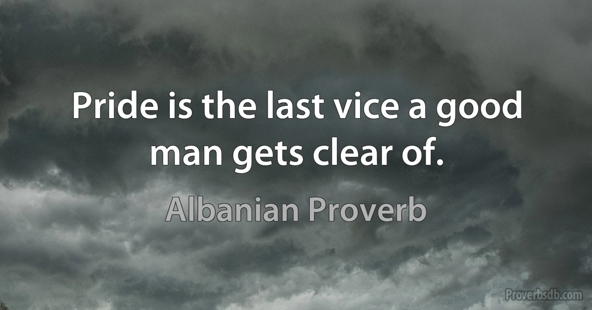 Pride is the last vice a good man gets clear of. (Albanian Proverb)