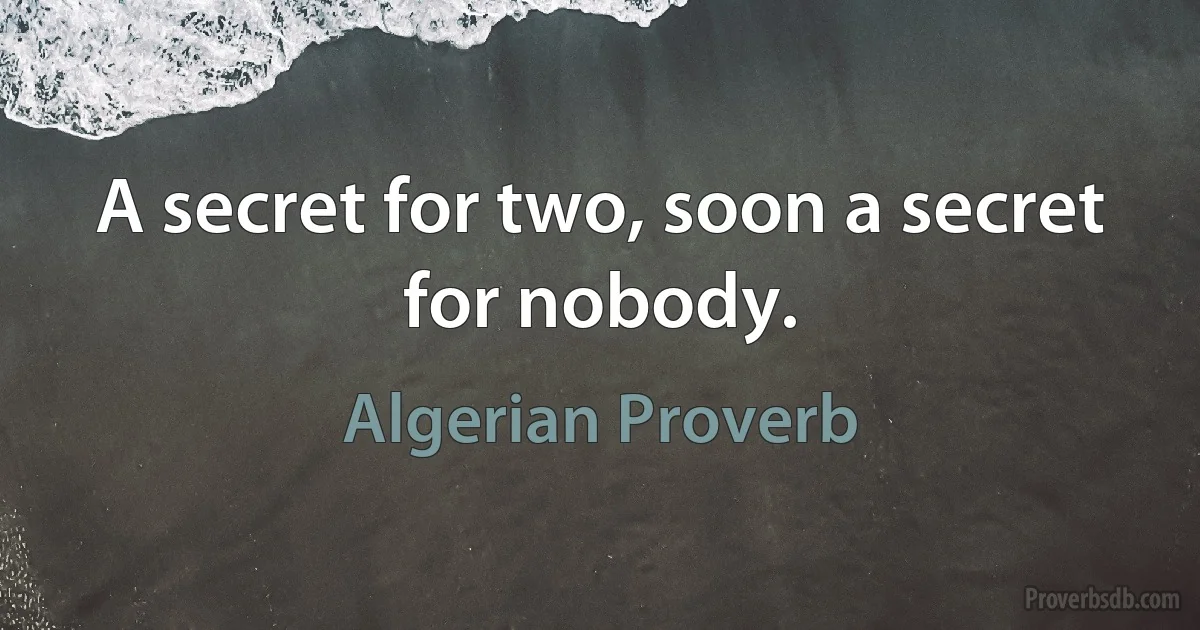 A secret for two, soon a secret for nobody. (Algerian Proverb)