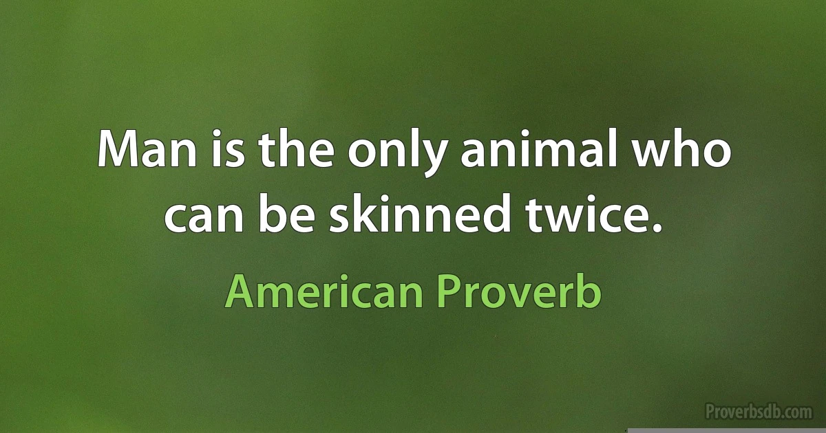 Man is the only animal who can be skinned twice. (American Proverb)