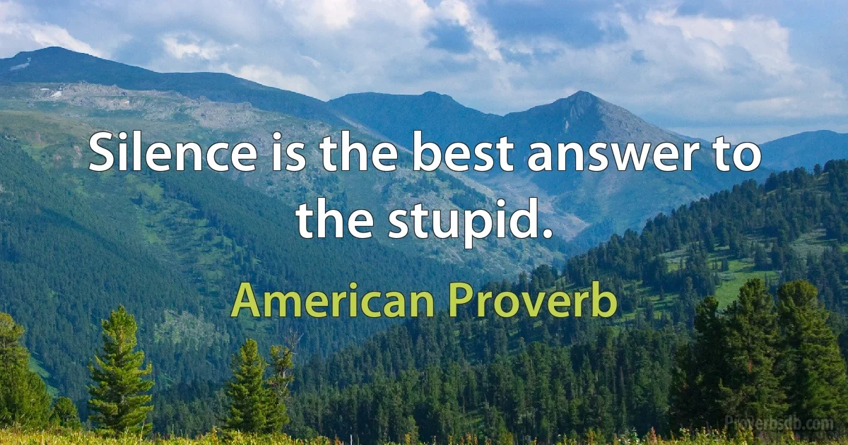 Silence is the best answer to the stupid. (American Proverb)