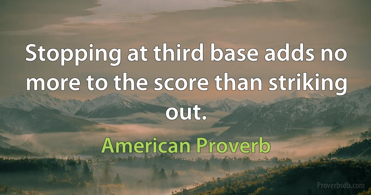 Stopping at third base adds no more to the score than striking out. (American Proverb)