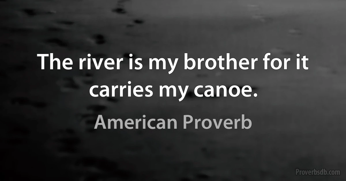 The river is my brother for it carries my canoe. (American Proverb)