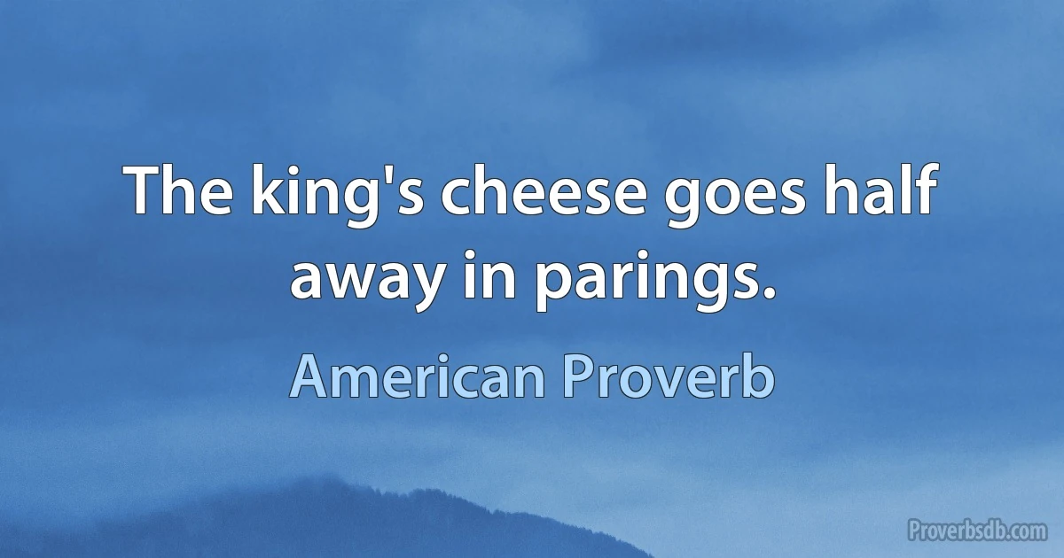 The king's cheese goes half away in parings. (American Proverb)