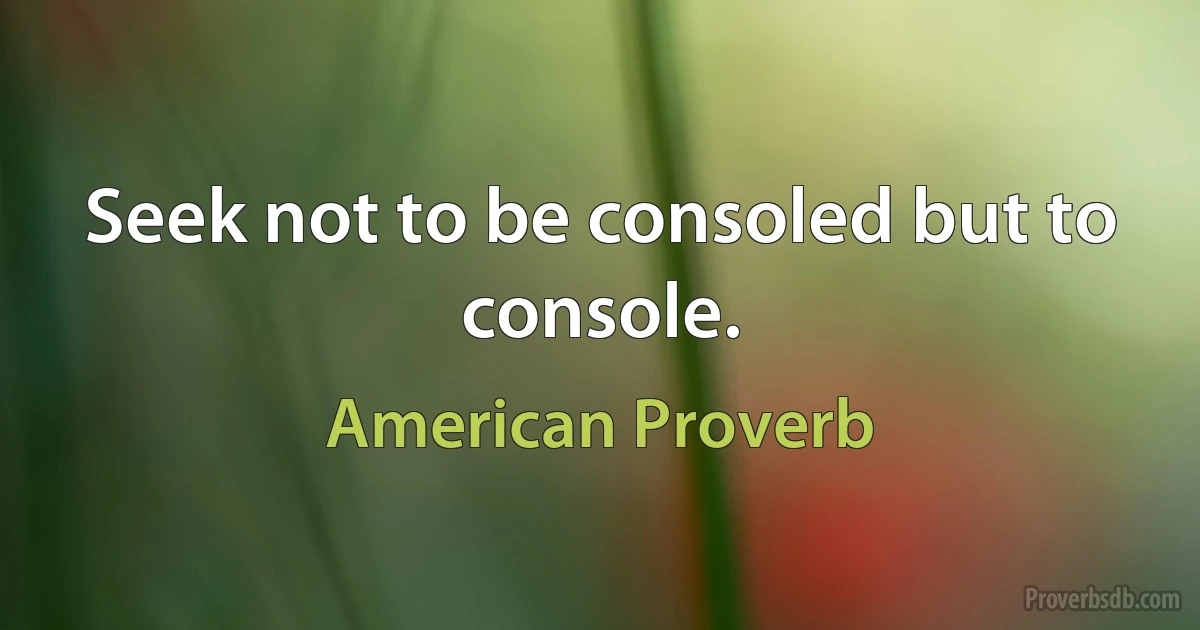 Seek not to be consoled but to console. (American Proverb)