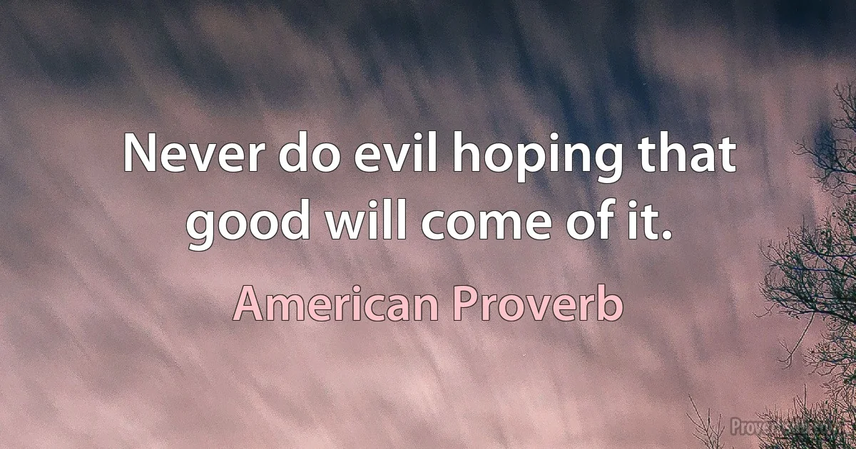 Never do evil hoping that good will come of it. (American Proverb)