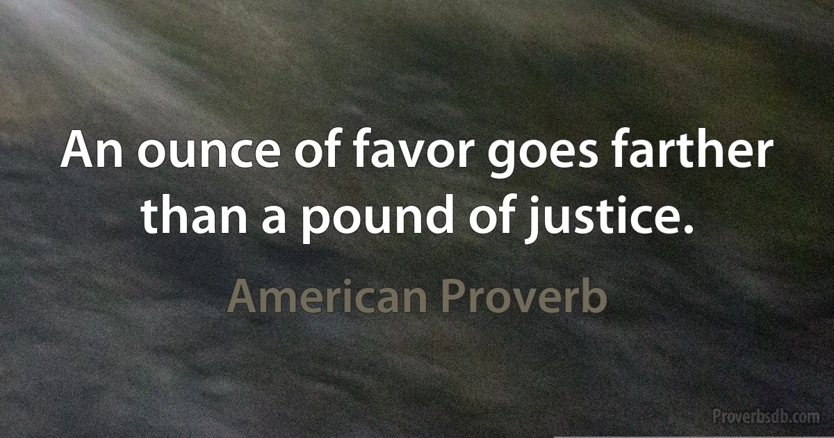 An ounce of favor goes farther than a pound of justice. (American Proverb)