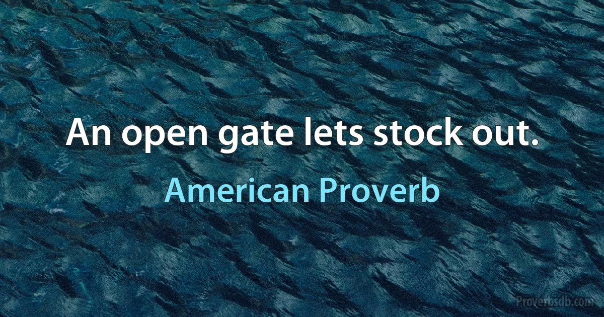 An open gate lets stock out. (American Proverb)