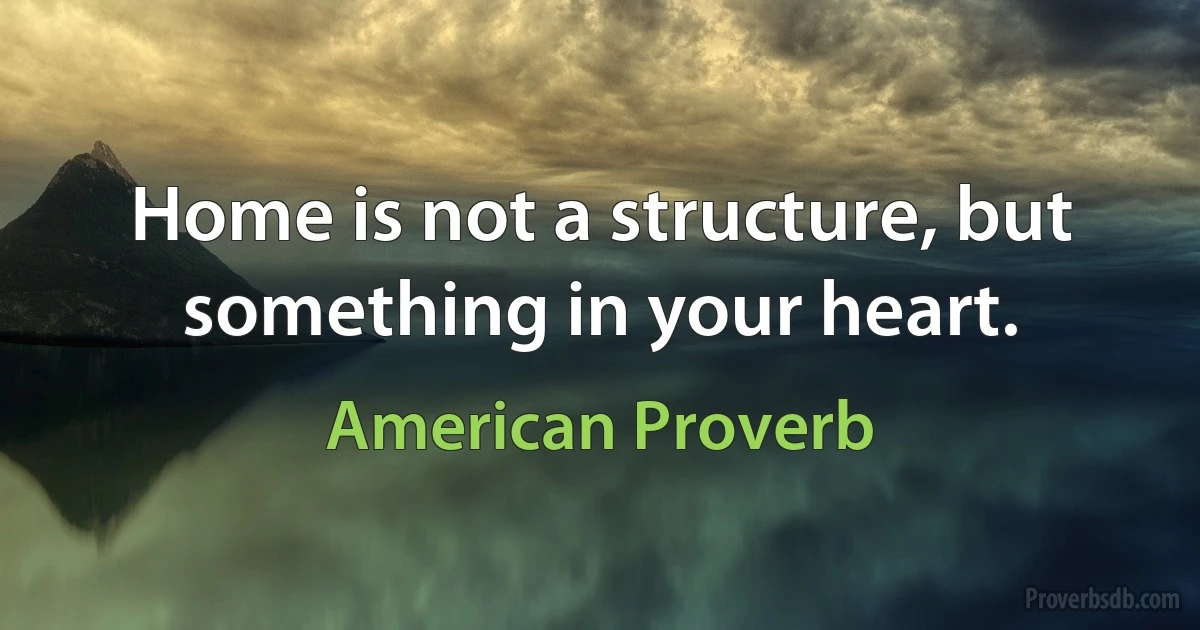 Home is not a structure, but something in your heart. (American Proverb)