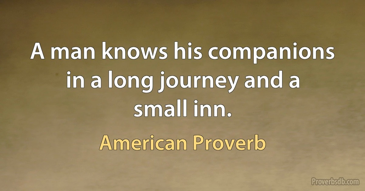 A man knows his companions in a long journey and a small inn. (American Proverb)