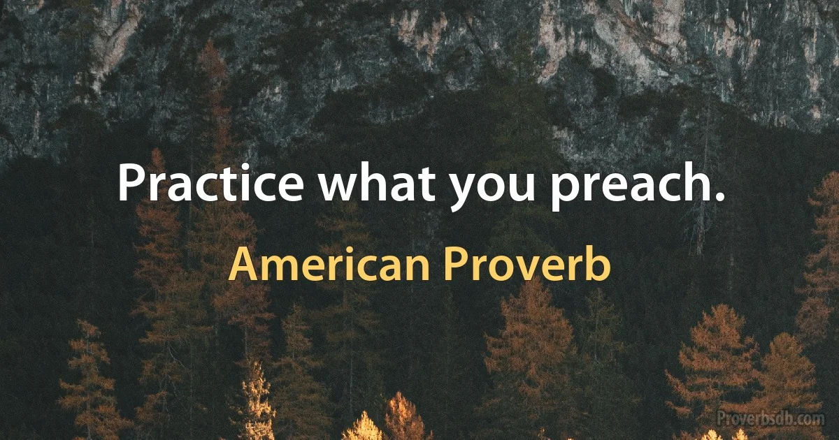 Practice what you preach. (American Proverb)