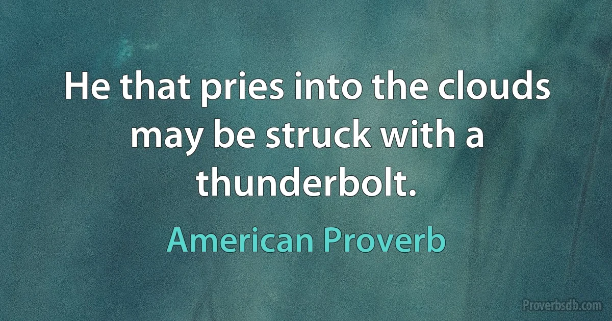 He that pries into the clouds may be struck with a thunderbolt. (American Proverb)