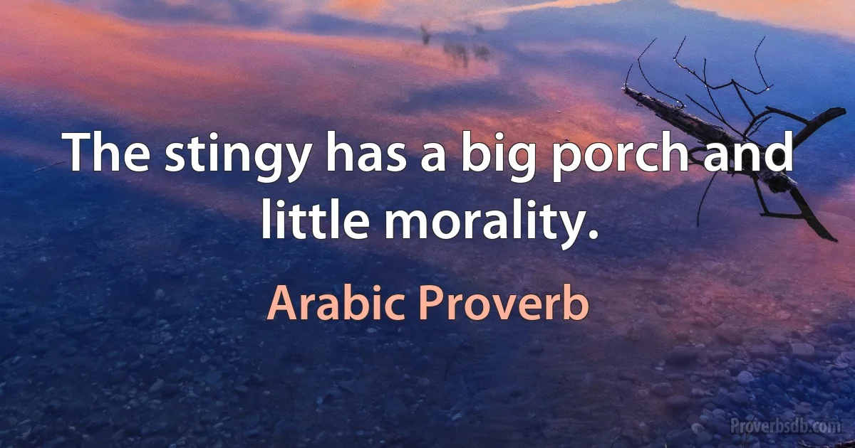 The stingy has a big porch and little morality. (Arabic Proverb)