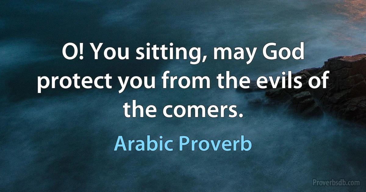 O! You sitting, may God protect you from the evils of the comers. (Arabic Proverb)