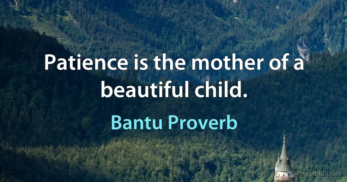 Patience is the mother of a beautiful child. (Bantu Proverb)