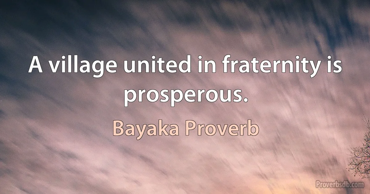 A village united in fraternity is prosperous. (Bayaka Proverb)