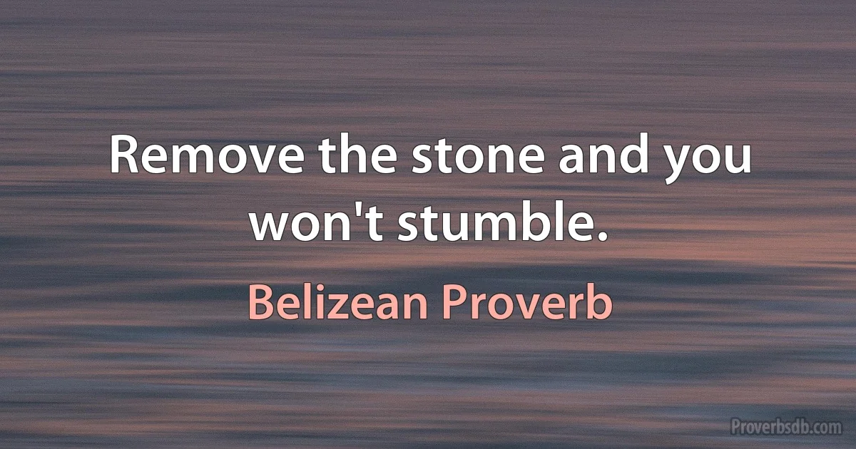 Remove the stone and you won't stumble. (Belizean Proverb)