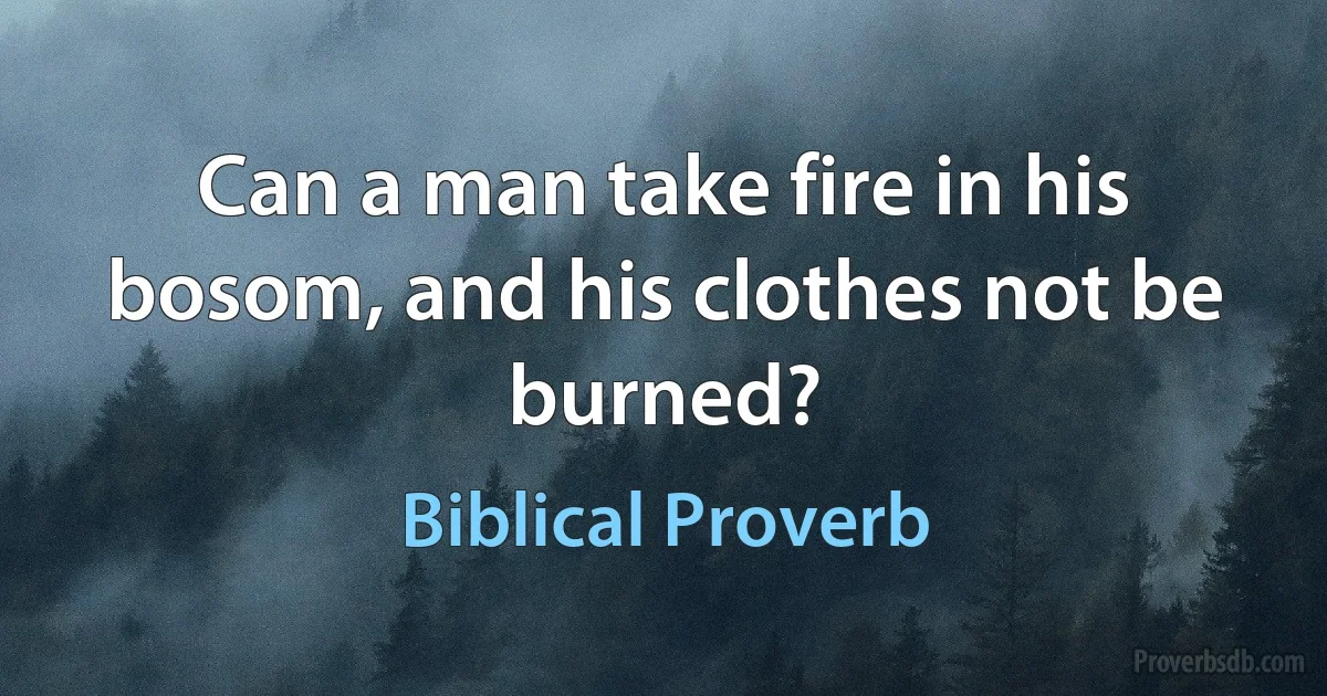 Can a man take fire in his bosom, and his clothes not be burned? (Biblical Proverb)