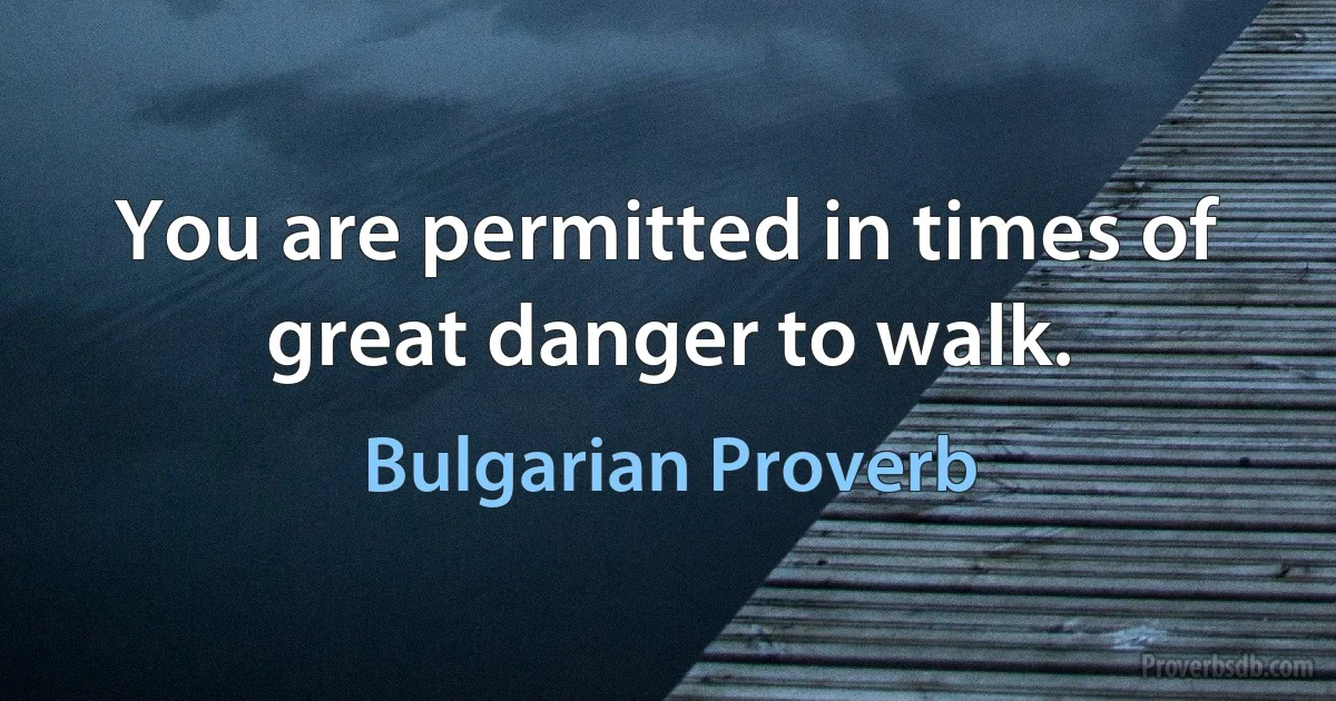 You are permitted in times of great danger to walk. (Bulgarian Proverb)