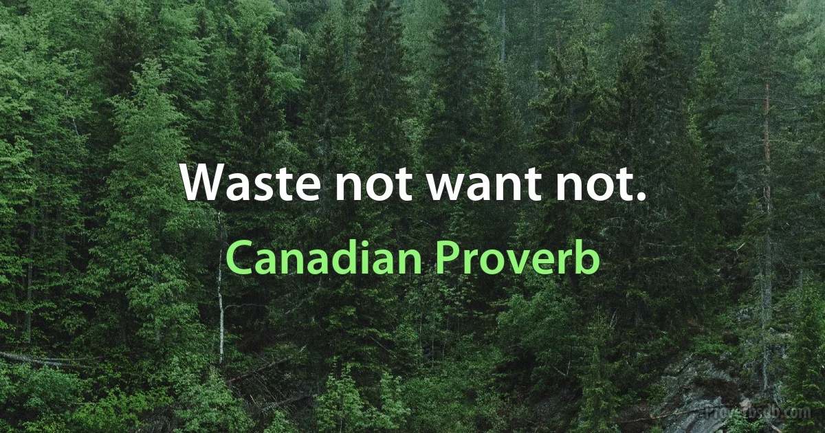 Waste not want not. (Canadian Proverb)