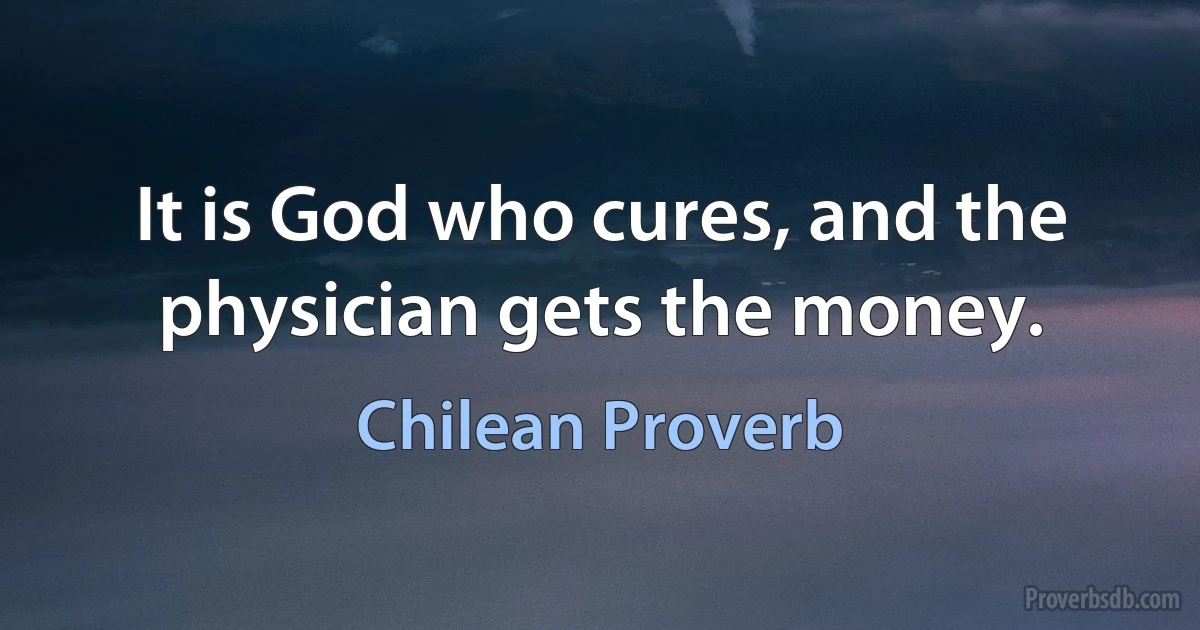 It is God who cures, and the physician gets the money. (Chilean Proverb)