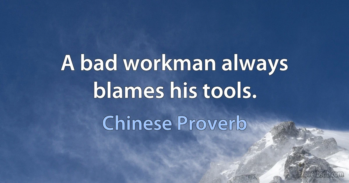 A bad workman always blames his tools. (Chinese Proverb)