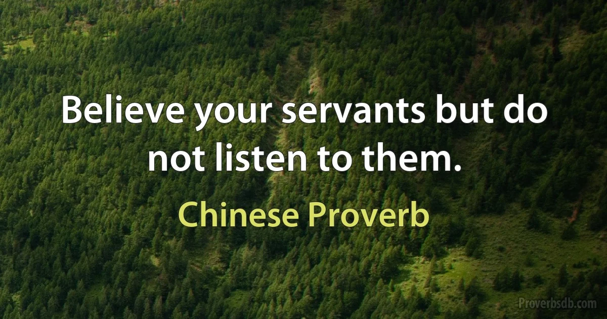 Believe your servants but do not listen to them. (Chinese Proverb)