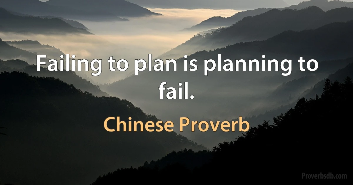 Failing to plan is planning to fail. (Chinese Proverb)