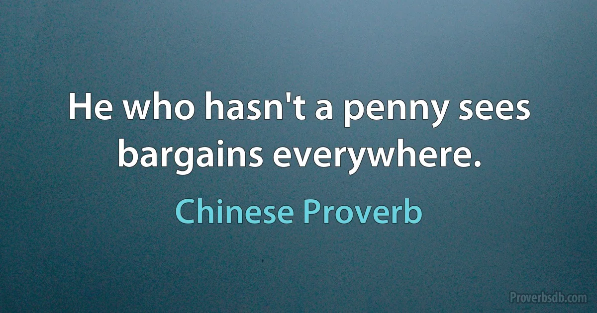 He who hasn't a penny sees bargains everywhere. (Chinese Proverb)