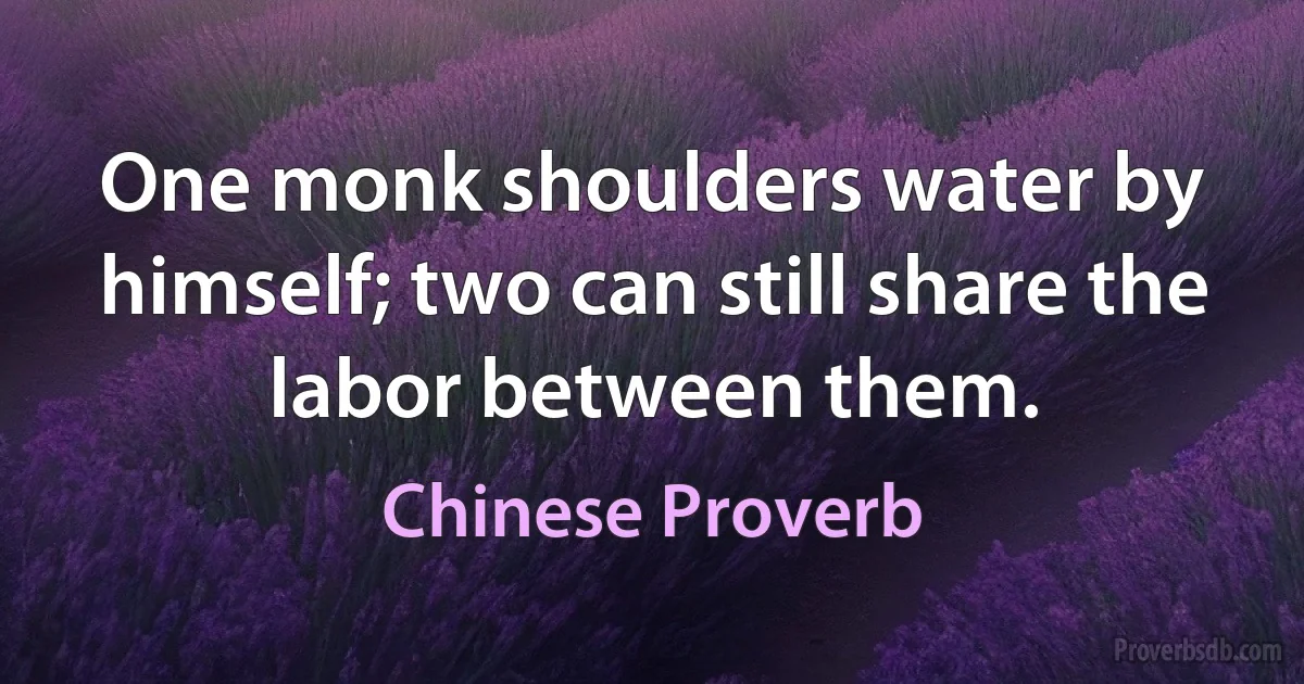 One monk shoulders water by himself; two can still share the labor between them. (Chinese Proverb)