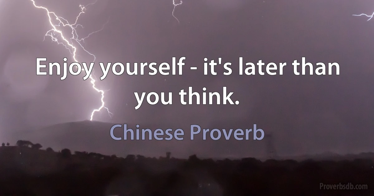 Enjoy yourself - it's later than you think. (Chinese Proverb)