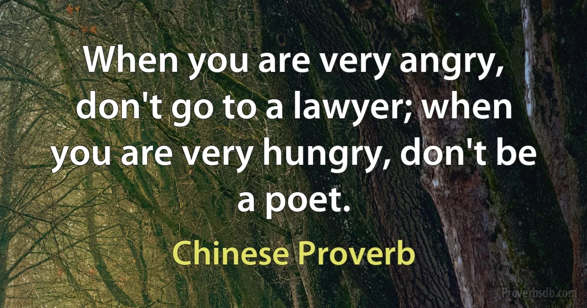 When you are very angry, don't go to a lawyer; when you are very hungry, don't be a poet. (Chinese Proverb)