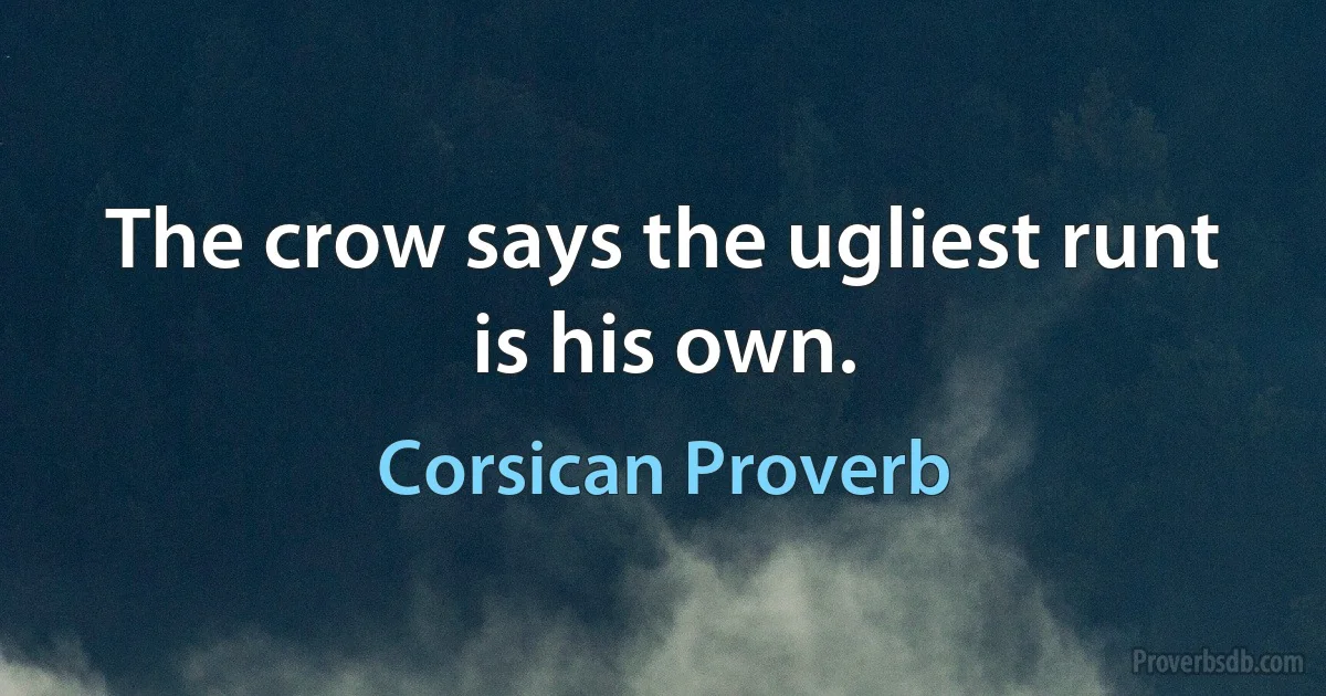 The crow says the ugliest runt is his own. (Corsican Proverb)