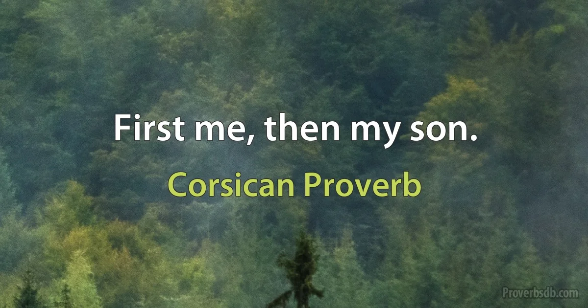 First me, then my son. (Corsican Proverb)