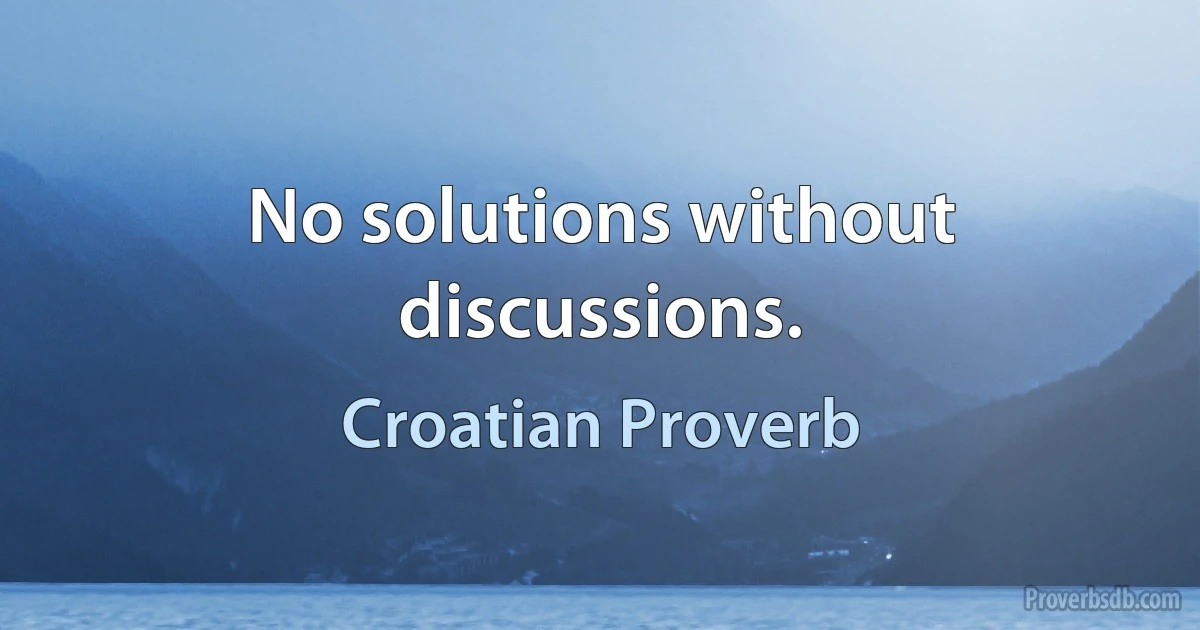 No solutions without discussions. (Croatian Proverb)