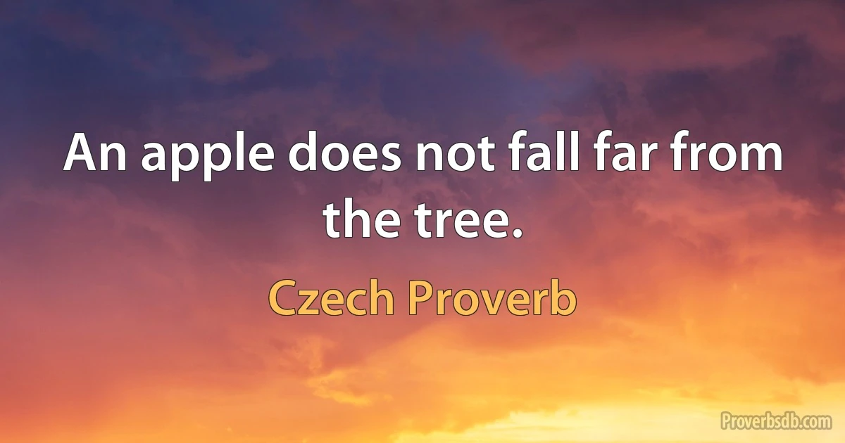 An apple does not fall far from the tree. (Czech Proverb)