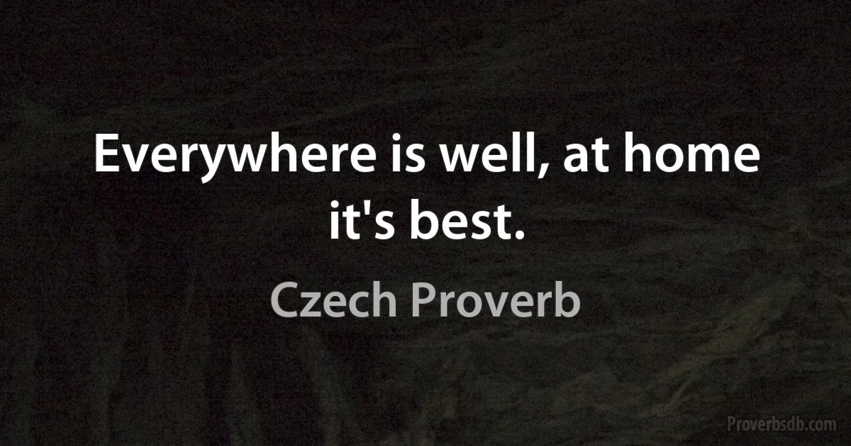 Everywhere is well, at home it's best. (Czech Proverb)