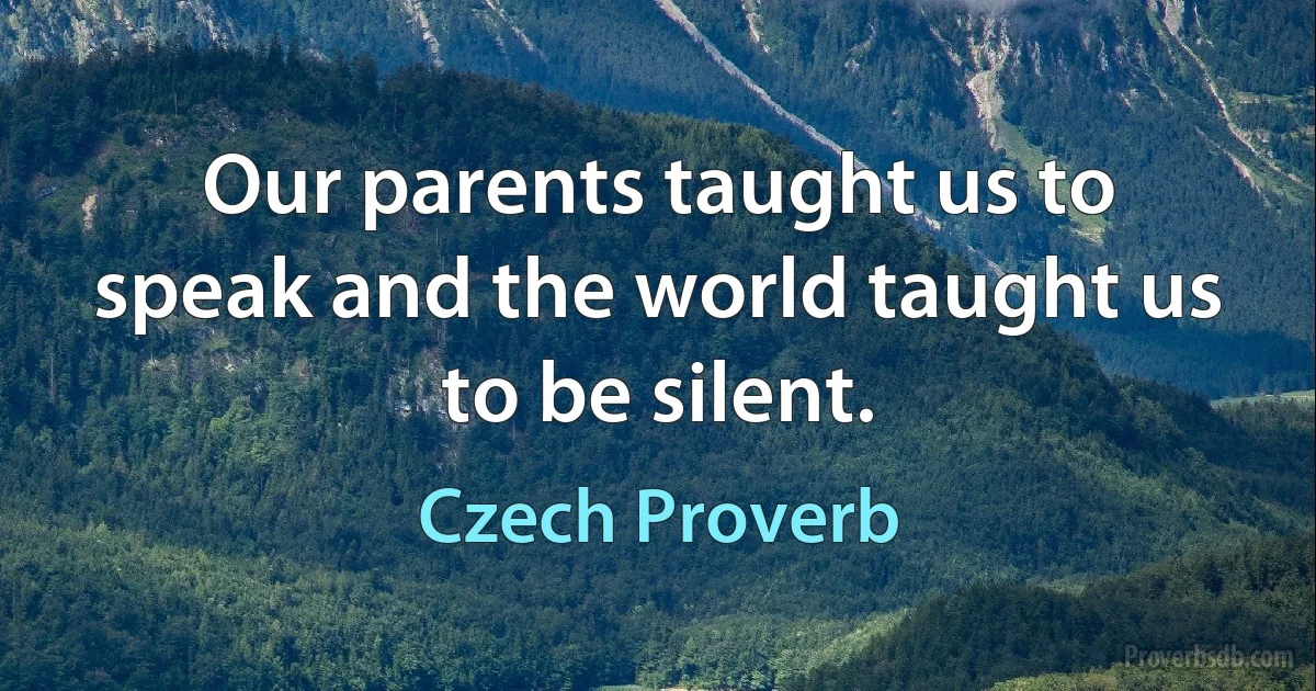 Our parents taught us to speak and the world taught us to be silent. (Czech Proverb)