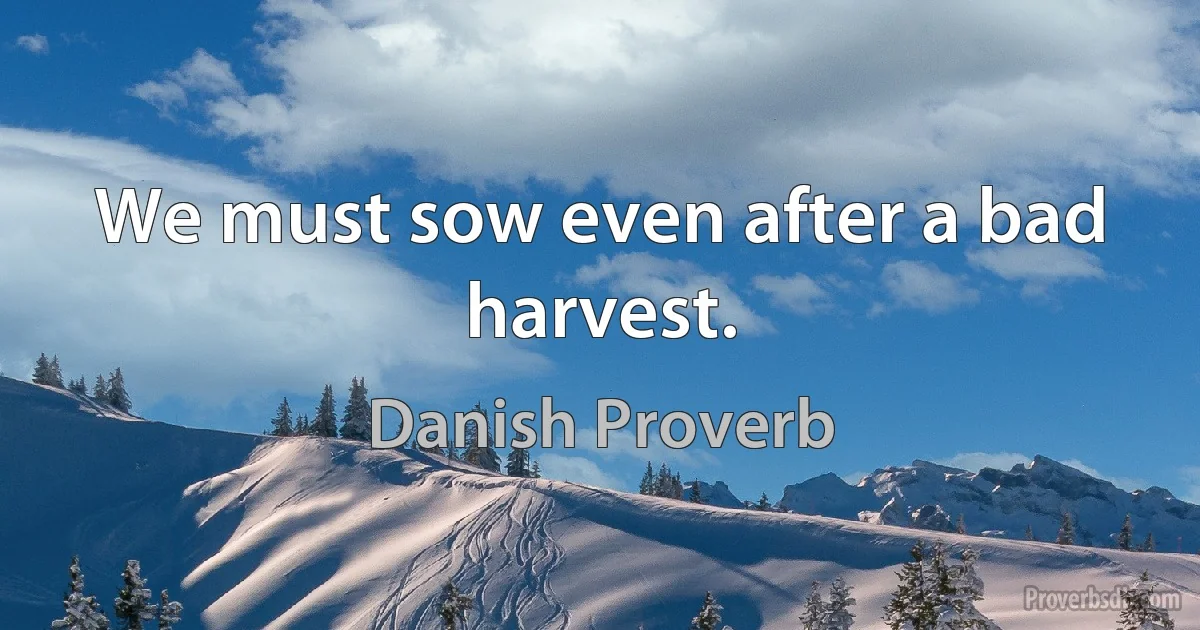 We must sow even after a bad harvest. (Danish Proverb)