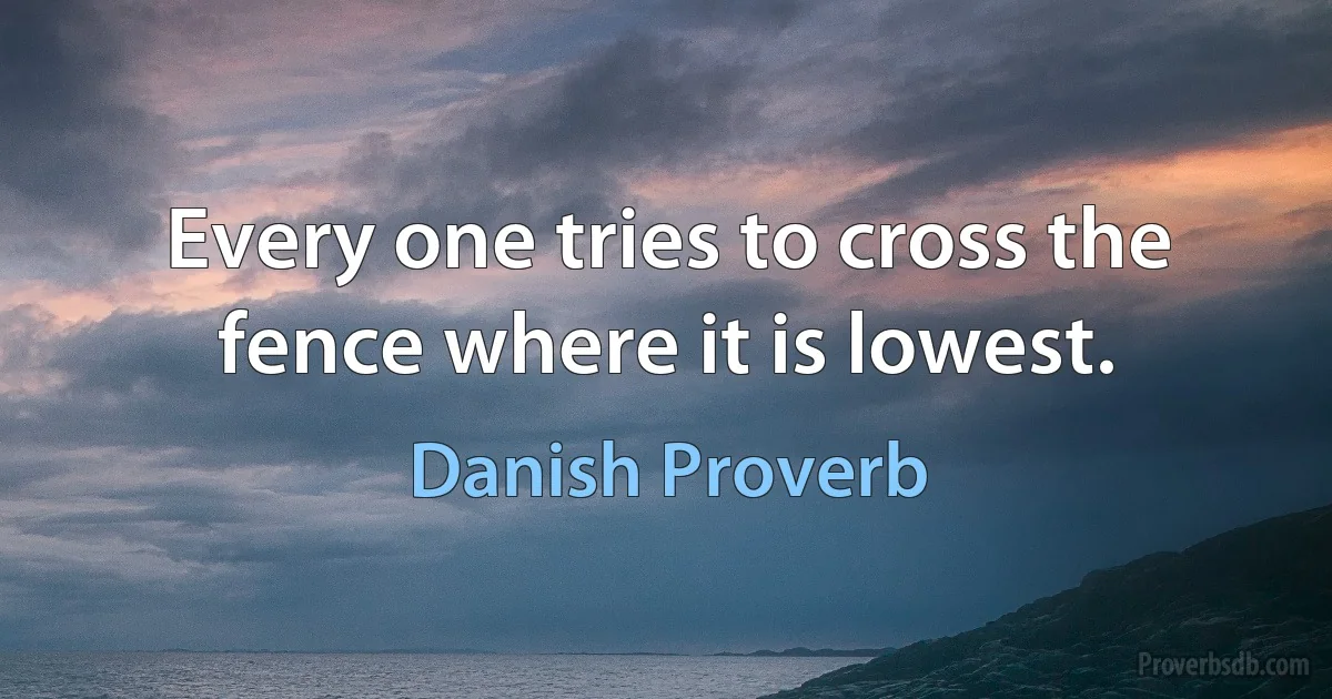 Every one tries to cross the fence where it is lowest. (Danish Proverb)