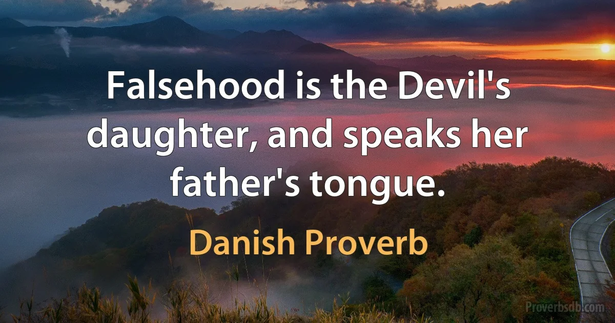 Falsehood is the Devil's daughter, and speaks her father's tongue. (Danish Proverb)