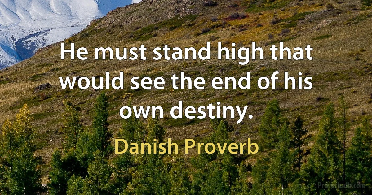 He must stand high that would see the end of his own destiny. (Danish Proverb)