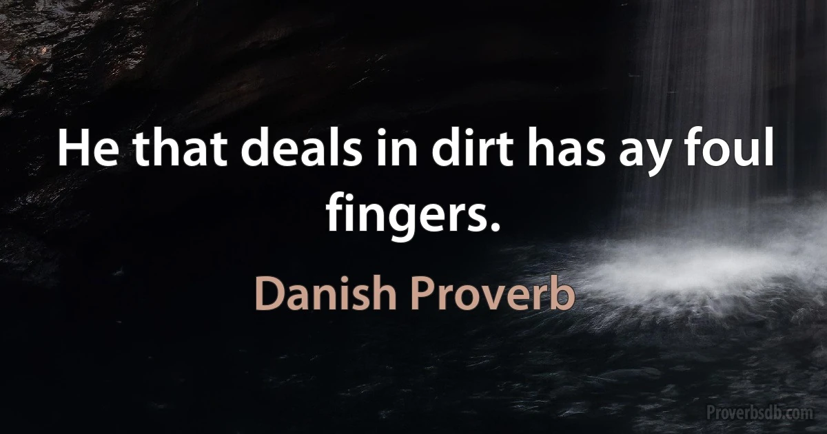 He that deals in dirt has ay foul fingers. (Danish Proverb)