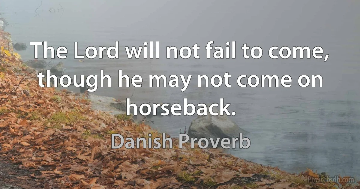 The Lord will not fail to come, though he may not come on horseback. (Danish Proverb)