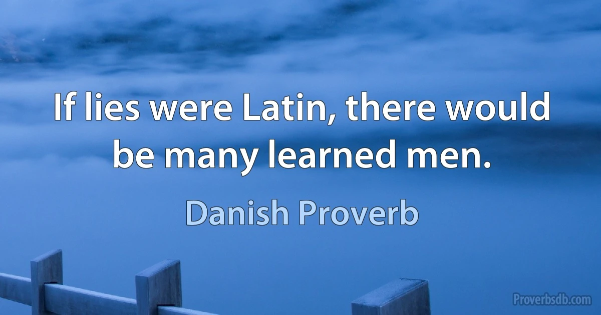 If lies were Latin, there would be many learned men. (Danish Proverb)