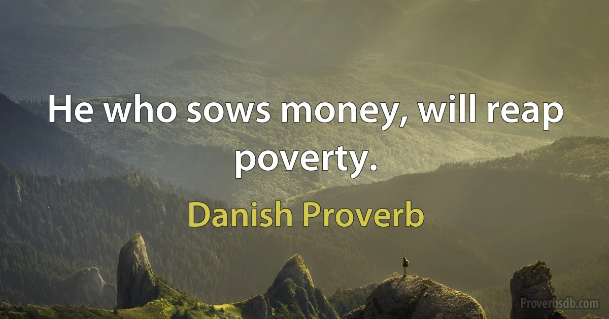 He who sows money, will reap poverty. (Danish Proverb)