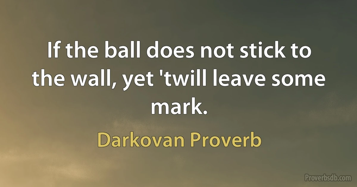 If the ball does not stick to the wall, yet 'twill leave some mark. (Darkovan Proverb)