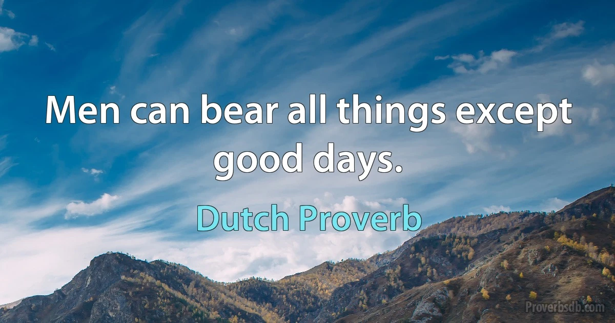 Men can bear all things except good days. (Dutch Proverb)