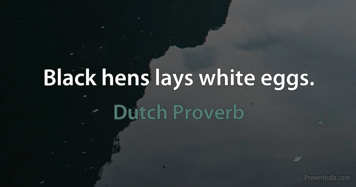 Black hens lays white eggs. (Dutch Proverb)